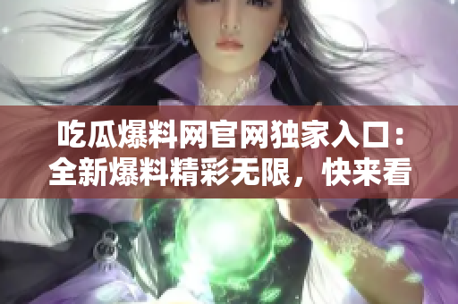 吃瓜爆料網(wǎng)官網(wǎng)獨家入口：全新爆料精彩無限，快來看最新獨家瓜！