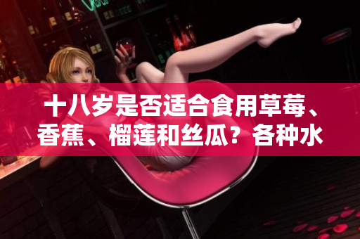 十八歲是否適合食用草莓、香蕉、榴蓮和絲瓜？各種水果對青少年的食用建議