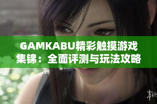 GAMKABU精彩觸摸游戲集錦：全面評(píng)測與玩法攻略