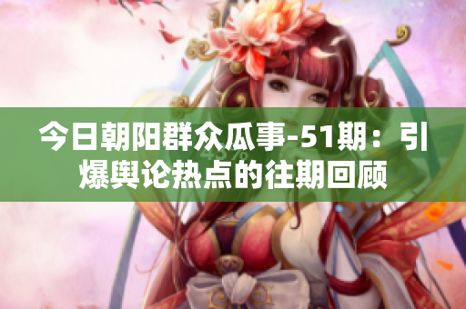 今日朝陽(yáng)群眾瓜事-51期：引爆輿論熱點(diǎn)的往期回顧　