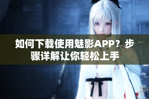 如何下載使用魅影APP？步驟詳解讓你輕松上手