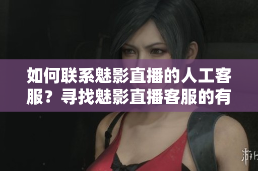 如何聯(lián)系魅影直播的人工客服？尋找魅影直播客服的有效方式