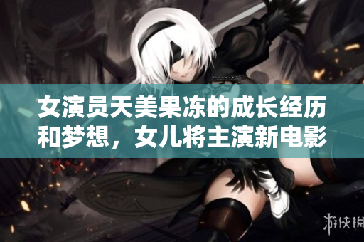 女演員天美果凍的成長經(jīng)歷和夢想，女兒將主演新電影，了解她的演藝之路