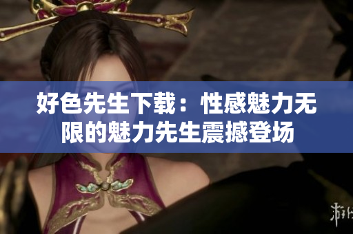 好色先生下載：性感魅力無(wú)限的魅力先生震撼登場(chǎng)