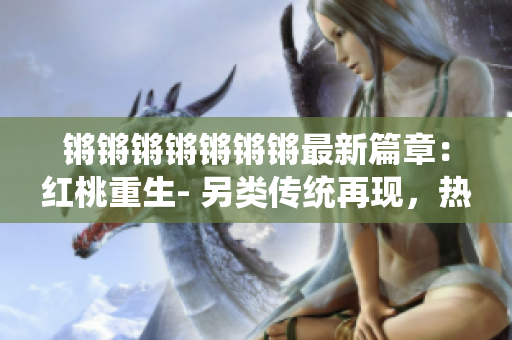 鏘鏘鏘鏘鏘鏘鏘最新篇章：紅桃重生- 另類傳統(tǒng)再現(xiàn)，熱血樂途
