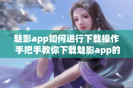 魅影app如何進(jìn)行下載操作 手把手教你下載魅影app的詳細(xì)步驟