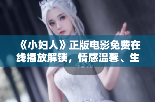 《小婦人》正版電影免費在線播放解鎖，情感溫馨、生活自由的經(jīng)典情節(jié)引領(lǐng)觀影熱潮