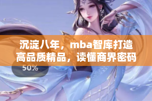 沉淀八年，mba智庫打造高品質(zhì)精品，讀懂商界密碼