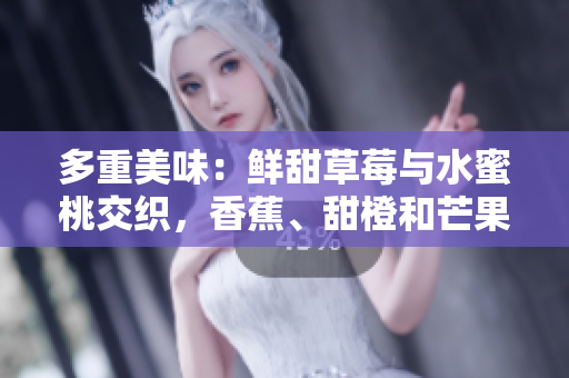 多重美味：鮮甜草莓與水蜜桃交織，香蕉、甜橙和芒果誘人香氣。