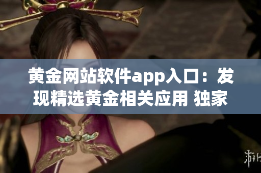 黃金網(wǎng)站軟件app入口：發(fā)現(xiàn)精選黃金相關(guān)應(yīng)用 獨(dú)家推薦最佳入口