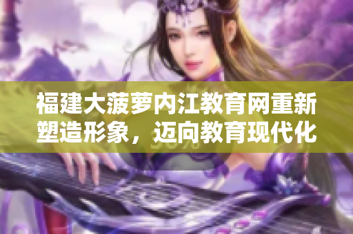 福建大菠蘿內(nèi)江教育網(wǎng)重新塑造形象，邁向教育現(xiàn)代化
