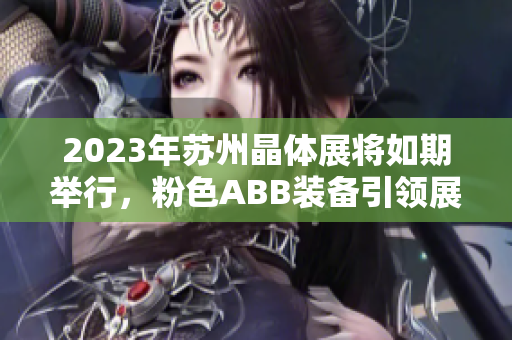 2023年蘇州晶體展將如期舉行，粉色ABB裝備引領(lǐng)展會(huì)煥發(fā)活力