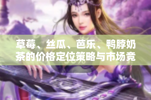草莓、絲瓜、芭樂(lè)、鴨脖奶茶的價(jià)格定位策略與市場(chǎng)競(jìng)爭(zhēng)分析