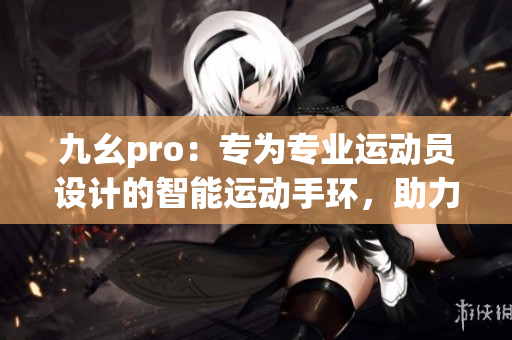 九幺pro：專為專業(yè)運動員設計的智能運動手環(huán)，助力運動表現(xiàn)提升