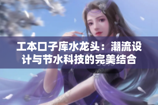 工本口子庫(kù)水龍頭：潮流設(shè)計(jì)與節(jié)水科技的完美結(jié)合