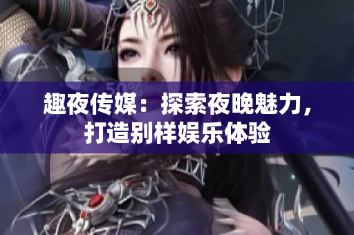 趣夜傳媒：探索夜晚魅力，打造別樣娛樂(lè)體驗(yàn)
