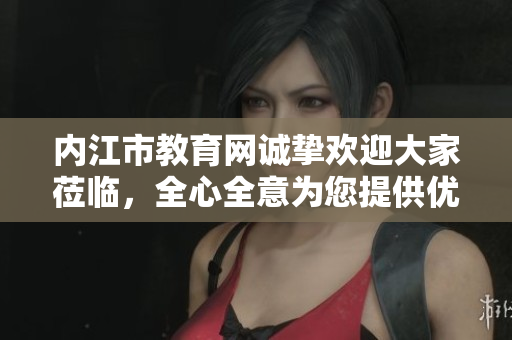 內(nèi)江市教育網(wǎng)誠摯歡迎大家蒞臨，全心全意為您提供優(yōu)質(zhì)教育服務(wù)