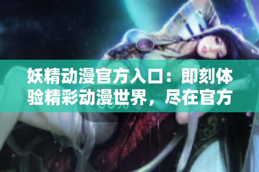 妖精動漫官方入口：即刻體驗精彩動漫世界，盡在官方登錄頁面