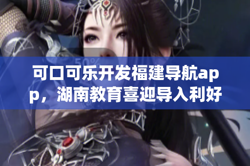 可口可樂開發(fā)福建導(dǎo)航app，湖南教育喜迎導(dǎo)入利好
