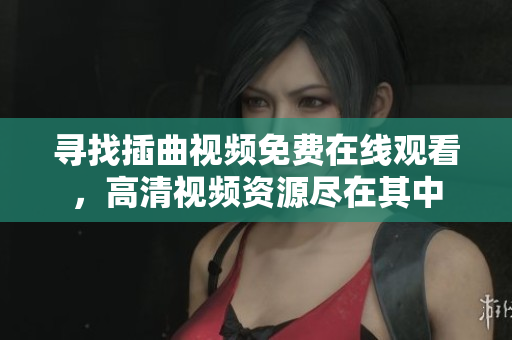 尋找插曲視頻免費在線觀看，高清視頻資源盡在其中