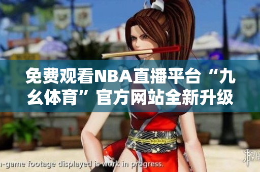 免費觀看NBA直播平臺“九幺體育”官方網(wǎng)站全新升級，體育愛好者福利來襲