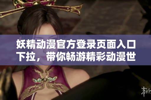 妖精動漫官方登錄頁面入口下拉，帶你暢游精彩動漫世界