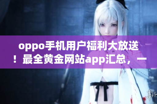oppo手機用戶福利大放送！最全黃金網(wǎng)站app匯總，一鍵下載體驗全新手機應用推薦