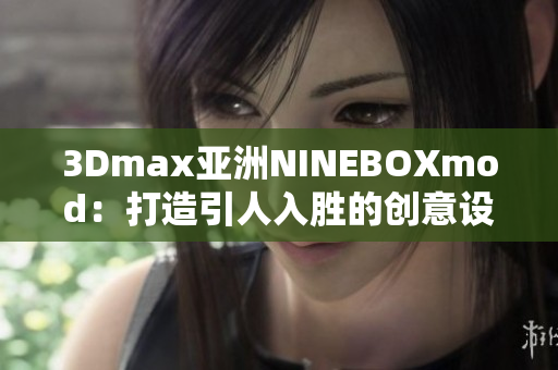 3Dmax亞洲NINEBOXmod：打造引人入勝的創(chuàng)意設計新視界