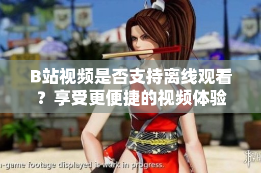 B站視頻是否支持離線觀看？享受更便捷的視頻體驗