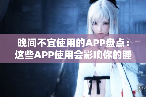 晚間不宜使用的APP盤點：這些APP使用會影響你的睡眠質(zhì)量
