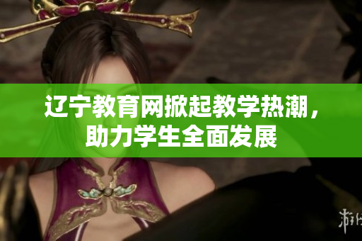 遼寧教育網(wǎng)掀起教學熱潮，助力學生全面發(fā)展