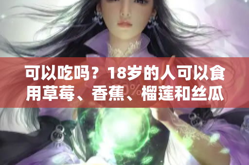 可以吃嗎？18歲的人可以食用草莓、香蕉、榴蓮和絲瓜嗎？