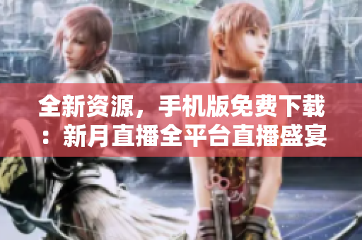 全新資源，手機(jī)版免費(fèi)下載：新月直播全平臺(tái)直播盛宴
