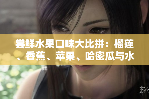 嘗鮮水果口味大比拼：榴蓮、香蕉、蘋果、哈密瓜與水蜜桃，誰與爭鋒？
