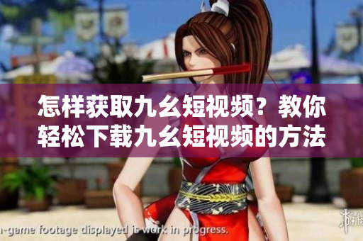 怎樣獲取九幺短視頻？教你輕松下載九幺短視頻的方法