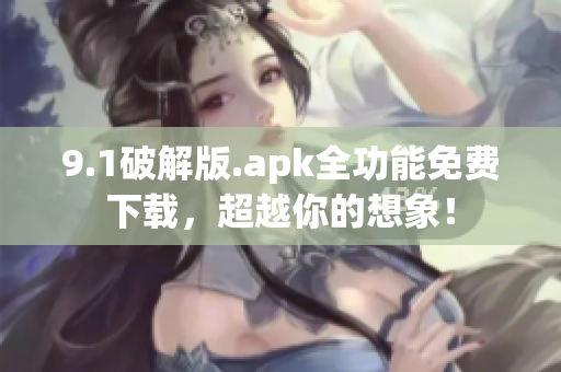 9.1破解版.apk全功能免費下載，超越你的想象！