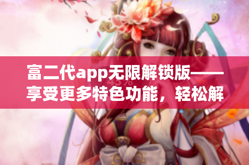 富二代app無限解鎖版——享受更多特色功能，輕松解鎖全新體驗