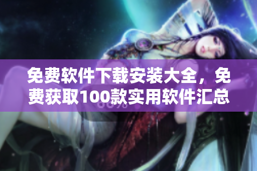 免費(fèi)軟件下載安裝大全，免費(fèi)獲取100款實(shí)用軟件匯總
