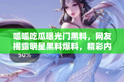 呱呱吃瓜曝光門黑料，網(wǎng)友揭露明星黑料爆料，精彩內(nèi)幕曝光