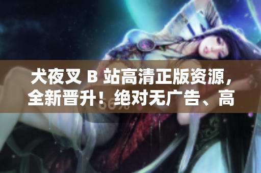 犬夜叉 B 站高清正版資源，全新晉升！絕對無廣告、高清畫質(zhì)、獨家資源！足不出戶，在線體驗！