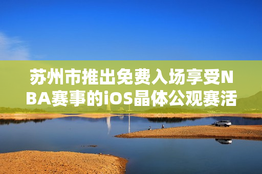 蘇州市推出免費入場享受NBA賽事的iOS晶體公觀賽活動