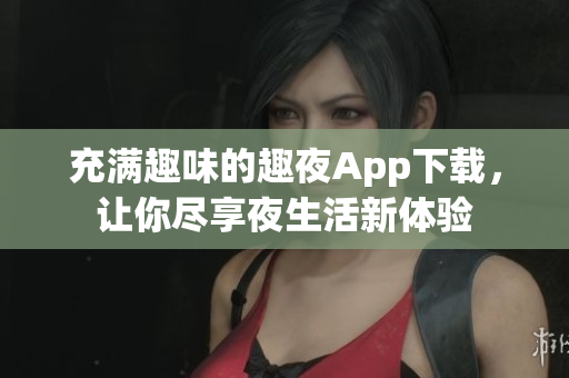 充滿趣味的趣夜App下載，讓你盡享夜生活新體驗