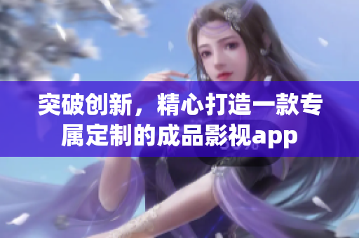 突破創(chuàng)新，精心打造一款專屬定制的成品影視app