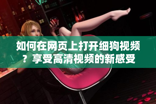 如何在網(wǎng)頁上打開細狗視頻？享受高清視頻的新感受