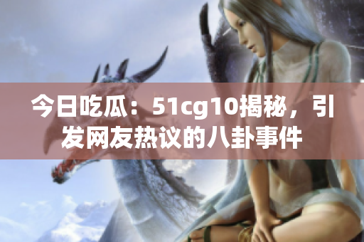今日吃瓜：51cg10揭秘，引發(fā)網(wǎng)友熱議的八卦事件