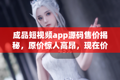 成品短視頻app源碼售價揭秘，原價驚人高昂，現(xiàn)在價格低至驚喜！