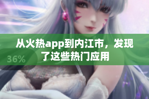 從火熱app到內(nèi)江市，發(fā)現(xiàn)了這些熱門應(yīng)用