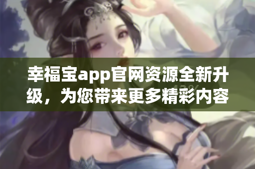 幸福寶app官網(wǎng)資源全新升級，為您帶來更多精彩內(nèi)容