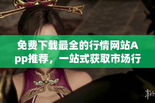 免費下載最全的行情網(wǎng)站App推薦，一站式獲取市場行情數(shù)據(jù)