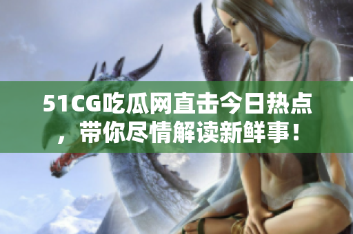 51CG吃瓜網(wǎng)直擊今日熱點，帶你盡情解讀新鮮事！